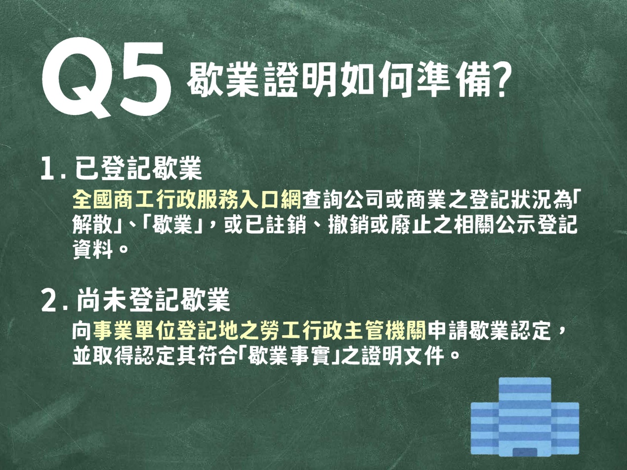 事業單位已登記歇業可至全國商工行政服務入口網查詢解散、歇業等相關公示登記資料，尚未登記歇業則向事業單位登記地之勞工行政主管機關申請歇業認定，取得符合歇業事實之證明文件