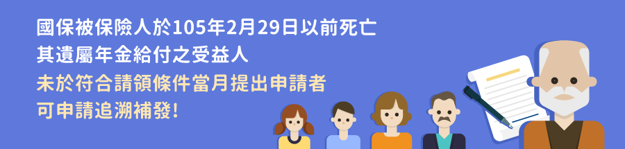 國保被保險人於105年2月29日以前死亡，其遺屬年金給付之受益人，未於符合請領條件當月提出申請者，可申請追溯補發！