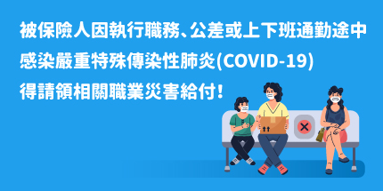 被保險人因執行職務、公差或上下班通勤途中感染嚴重特殊傳染性肺炎(COVID-19)，得請領相關職業災害給付！