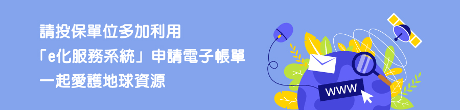 請投保單位多加利用「網路e化服務系統」申請電子帳單，一起愛護地球資源。