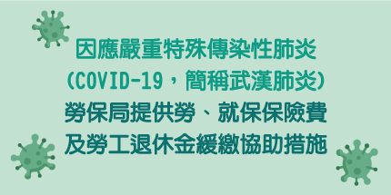 因應嚴重特殊傳染性肺炎(COVID-19，簡稱武漢肺炎)，勞保局提供勞、就保保險費及勞工退休金緩繳協助措施